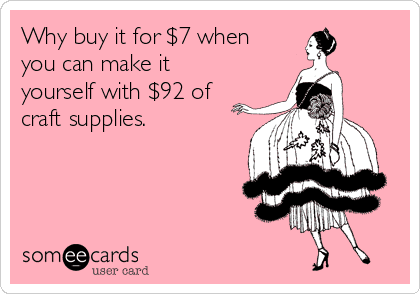 Why buy it for $7 when you can make it yourself for $92 worth of craft supplies?!